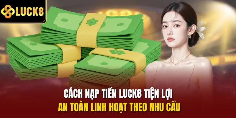 Cách nạp tiền Luck8 tiện lợi, an toàn linh hoạt theo nhu cầu