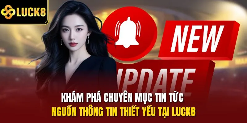 Khám phá chuyên mục tin tức – nguồn thông tin thiết yếu tại Luck8