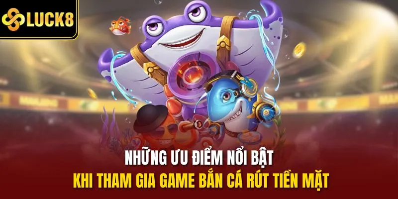 Những ưu điểm nổi bật khi tham gia game bắn cá rút tiền mặt